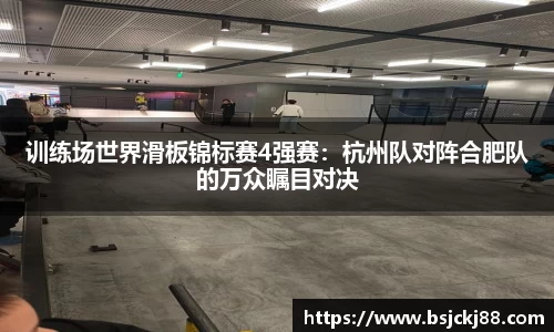 训练场世界滑板锦标赛4强赛：杭州队对阵合肥队的万众瞩目对决